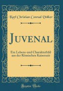 Juvenal: Ein Lebens-Und Charakterbild Aus Der Rmischen Kaiserzeit (Classic Reprint)