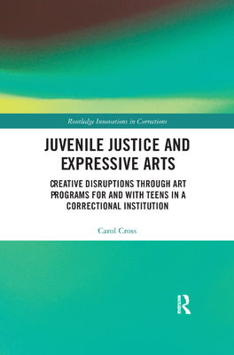 Juvenile Justice and Expressive Arts: Creative Disruptions through Art Programs for and with Teens in a Correctional Institution - Cross, Carol