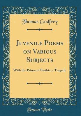 Juvenile Poems on Various Subjects: With the Prince of Parthia, a Tragedy (Classic Reprint) - Godfrey, Thomas