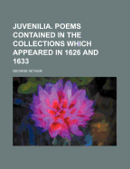 Juvenilia. Poems Contained in the Collections Which Appeared in 1626 and 1633