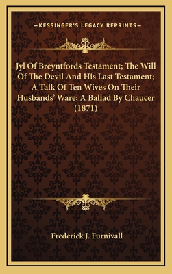 Jyl of Breyntfords Testament; The Will of the Devil and His Last Testament; A Talk of Ten Wives on Their Husbands' Ware; A Ballad by Chaucer (1871) - Furnivall, Frederick J (Editor)