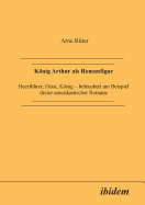 Knig Arthur als Romanfigur. Heerfhrer, Frst, Knig - beleuchtet am Beispiel dreier amerikanischer Romane