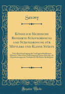 Kniglich S?chsische Revidirte St?dteordnung Und St?dteordnung F?r Mittlere Und Kleine St?dte: Unter Ber?cksichtigung Der Landtagsverhandlungen Erl?utert, Nebst Einer Einleitung Und Einem Anhange, Die Organisationsgesetze Enthaltend; Mit Einem Sac