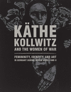 KA?the Kollwitz and the Women of War: Femininity, Identity, and Art in Germany during World Wars I and II