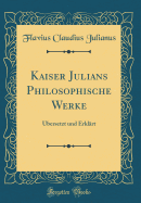 Kaiser Julians Philosophische Werke: Ubersetzt Und Erklart (Classic Reprint)