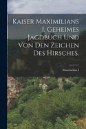 Kaiser Maximilians I. geheimes Jagdbuch und von den Zeichen des Hirsches.