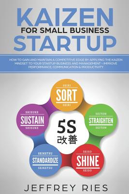 Kaizen for Small Business Startup: How to Gain and Maintain a Competitive Edge by Applying the Kaizen Mindset to Your Startup Business and Management-Improve Performance, Communication & Productivity - Ries, Jeffrey