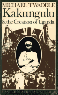 Kakungulu and the Creation of Uganda, 1868-1928