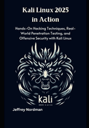 Kali Linux 2025 in Action: Hands-On Hacking Techniques, Real-World Penetration Testing, and Offensive Security with Kali Linux