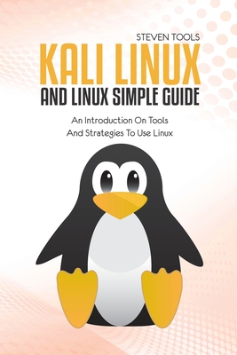 Kali Linux And Linux Simple Guide: An Introduction On Tools And Strategies To Use Linux - Tools, Steven