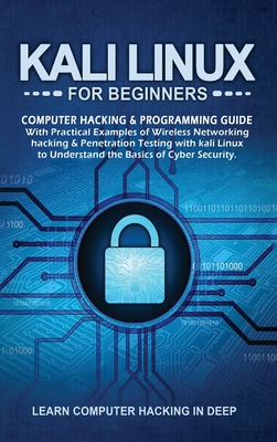 Kali Linux For Beginners: Computer Hacking & Programming Guide With Practical Examples Of Wireless Networking Hacking & Penetration Testing With Kali Linux To Understand The Basics Of Cyber Security - In Deep, Learn Computer Hacking