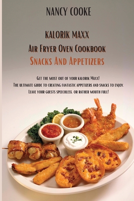 Kalorik Maxx Air Fryer Oven Cookbook Snacks And Appetizers: Get The Most Out of Your Kalorik Maxx! The Ultimate Guide to Creating Fantastic Appetizers And Snacks To Enjoy. Leave Your Guests Speechless, or Rather Mouth Full! - Cooke, Nancy