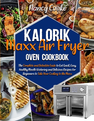 Kalorik Maxx Air Fryer Oven Cookbook: The Complete and Definitive Guide to Eat Quick, Easy, Healthy Mouth-Watering and Delicious Recipes for Beginners to Take Your Cooking to the Maxx - Cooke, Nancy