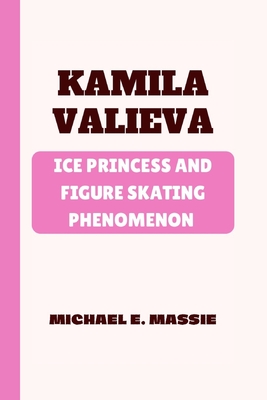 Kamila Valieva: Ice Princess and Figure Skating Phenomenon - E Massie, Michael