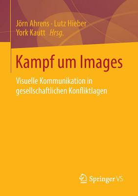 Kampf Um Images: Visuelle Kommunikation in Gesellschaftlichen Konfliktlagen - Ahrens, Jrn (Editor), and Hieber, Lutz (Editor), and Kautt, York (Editor)