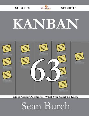 Kanban 63 Success Secrets - 63 Most Asked Questions on Kanban - What You Need to Know - Burch, Sean