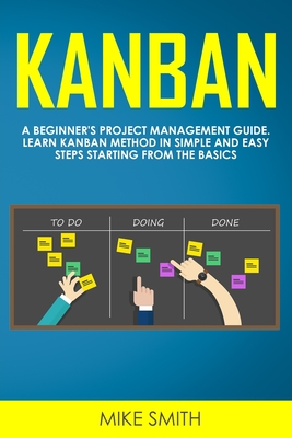 Kanban: A Beginner's Project Management Guide. Learn Kanban Method in Simple and Easy Steps Starting from the Basics - Smith, Mike