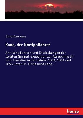 Kane, der Nordpolfahrer: Arktische Fahrten und Entdeckungen der zweiten Grinnell-Expedition zur Aufsuching Sir John Franklins in den Jahren 1853, 1854 und 1855 unter Dr. Elisha Kent Kane - Kane, Elisha Kent