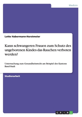 Kann schwangeren Frauen zum Schutz des ungeborenen Kindes das Rauchen verboten werden?: Untersuchung zum Gesundheitsrecht am Beispiel des Kantons Basel-Stadt - Habermann-Horstmeier, Lotte