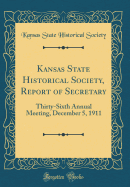 Kansas State Historical Society, Report of Secretary: Thirty-Sixth Annual Meeting, December 5, 1911 (Classic Reprint)