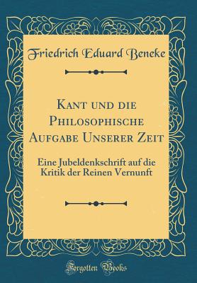 Kant Und Die Philosophische Aufgabe Unserer Zeit: Eine Jubeldenkschrift Auf Die Kritik Der Reinen Vernunft (Classic Reprint) - Beneke, Friedrich Eduard