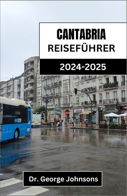 Kantabria Reisef?hrer 2024-2025: Entdecken Sie atemberaubende Landschaften, authentische Erlebnisse und unvergessliche Aromen in Nordspanien - Johnsons, George, Dr.