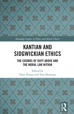 Kantian and Sidgwickian Ethics: The Cosmos of Duty Above and the Moral Law Within - Paytas, Tyler (Editor), and Henning, Tim (Editor)