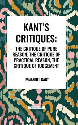 Kant's Critiques: The Critique of Pure Reason, the Critique of Practical Reason, the Critique of Judgement - Kant, Immanuel