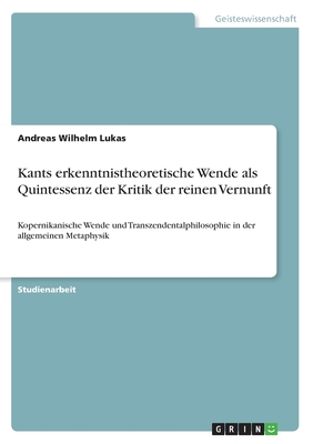 Kants erkenntnistheoretische Wende als Quintessenz der Kritik der reinen Vernunft: Kopernikanische Wende und Transzendentalphilosophie in der allgemeinen Metaphysik - Lukas, Andreas Wilhelm