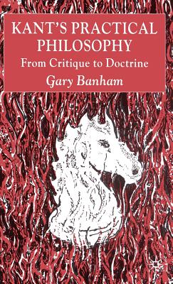 Kant's Practical Philosophy: From Critique to Doctrine - Banham, G