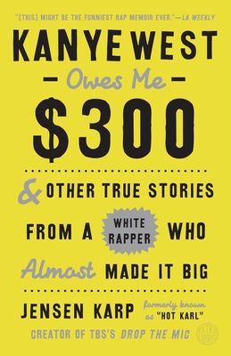Kanye West Owes Me $300: And Other True Stories from a White Rapper Who Almost Made It Big - Karp, Jensen