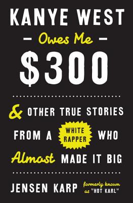 Kanye West Owes Me $300: And Other True Stories From A White Rapper Who Almost Made It Big - Karp, Jensen