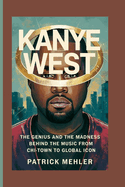 Kanye West: The Genius and the Madness Behind the Music From Chi-Town to Global Icon