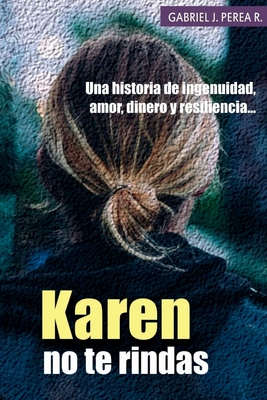 Karen No Te Rindas: Una Historia de Ingenuidad, Amor, Dinero y Resiliencia. - Perea R, Gabriel J