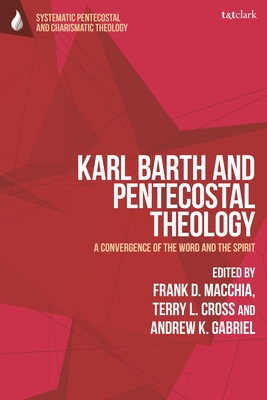 Karl Barth and Pentecostal Theology: A Convergence of the Word and the Spirit - Macchia, Frank D., Professor (Editor), and Cross, Terry L., Professor (Editor), and Gabriel, Andrew K. (Editor)