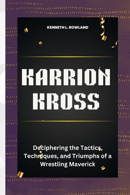 Karrion Kross: Deciphering the Tactics, Techniques, and Triumphs of a Wrestling Maverick - L Rowland, Kenneth
