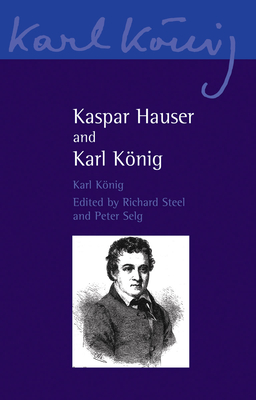 Kaspar Hauser and Karl Knig - Knig, Karl, and Blaxland de Lange, Simon (Translated by), and Steel, Richard (Editor)