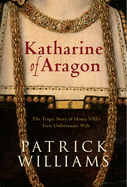 Katharine of Aragon: The Tragic Story of Henry VIII's First Unfortunate Wife