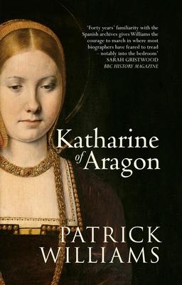 Katharine of Aragon: The Tragic Story of Henry VIII's First Unfortunate Wife - Williams, Patrick, Ed