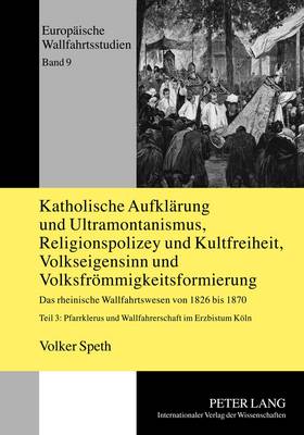 Katholische Aufklaerung und Ultramontanismus, Religionspolizey und Kultfreiheit, Volkseigensinn und Volksfroemmigkeitsformierung: Das rheinische Wallfahrtswesen von 1826 bis 1870 - Teil 1: Die kirchliche Wallfahrtspolitik im Erzbistum Koeln - 2... - K?hne, Hartmut, and Speth, Volker