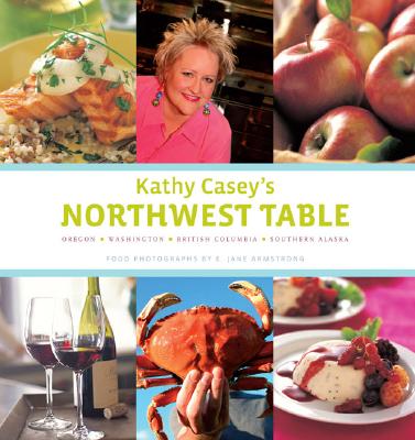 Kathy Casey's Northwest Table: Oregon, Washington, British Columbia, Southern Alaska - Casey, Kathy, and Armstrong, E Jane (Photographer), and Hipple, Mike (Photographer)