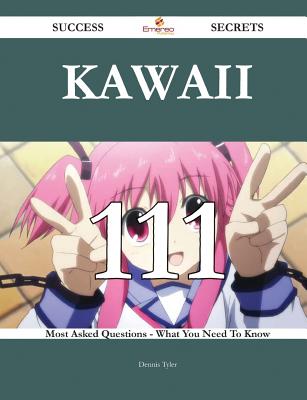 Kawaii 111 Success Secrets - 111 Most Asked Questions on Kawaii - What You Need to Know - Tyler, Dennis