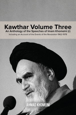 Kawthar Volume Three: An Anthology of the Speeches of Imam Khomeini (r) Including an Account of the Events of the Revolution 1962-1978 - Khomeini, Ruhollah
