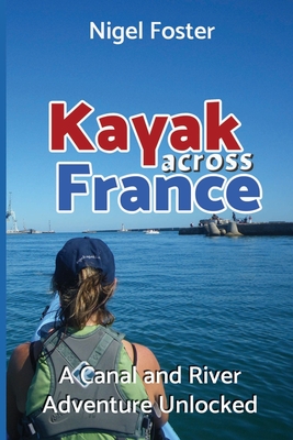 Kayak Across France: A Canal and River Adventure Unlocked - Foster, Nigel