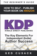Kdp - How to Self - Publish Your Book on Amazon-The Beginner's Guide: Ginner's Guide: The Key Elements for Independent (Indie) Author Success