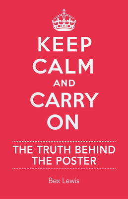 Keep Calm and Carry on: The Truth Behind the Poster - Lewis, Bex