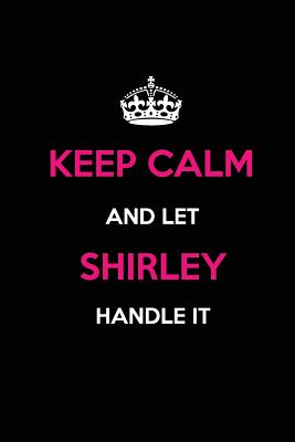 Keep Calm and Let Shirley Handle It: Blank Lined Name Journal /Notebooks/Diaries 6x9 110 Pages as Gifts for Girls, Women, Mothers, Aunts, Daughters, Sisters, Grandmas, Granddaughters, Wives, Girlfriends, Teens, Teachers, Students, Trainers, Heads... - Publications, Real Joy
