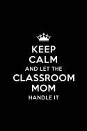 Keep Calm and let the Classroom Mom Handle: Class Teacher Appreciation Gift: Blank Lined 6x9 Notebook, Journal, Perfect Thank you, Graduation Year End, or a Gratitude Gift for Teachers to write in, Inspirational Notebooks (alternative to Thank You Cards)