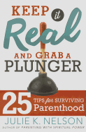Keep It Real and Grab a Plunger: 25 Tips for Surviving Parenthood