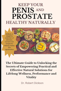 Keep Your Penis and Prostate Healthy Naturally: The Ultimate Guide to Unlocking the Secrets of Empowering Practical and Effective Natural Solutions for Lifelong Wellness, Performance and Vitality